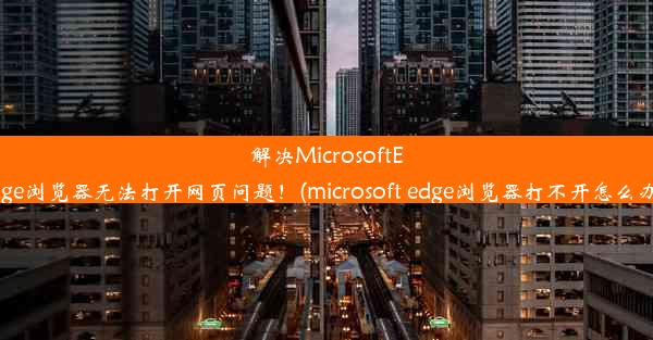 解决MicrosoftEdge浏览器无法打开网页问题！(microsoft edge浏览器打不开怎么办)