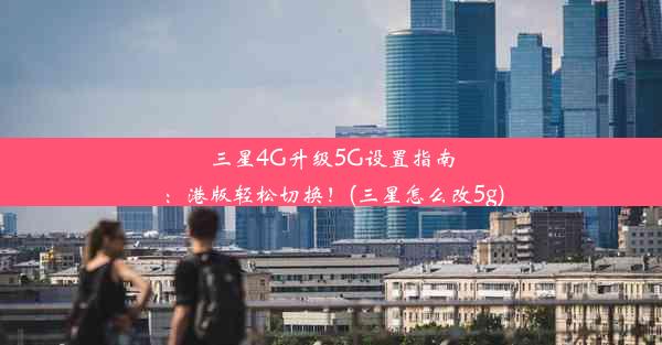 三星4G升级5G设置指南：港版轻松切换！(三星怎么改5g)