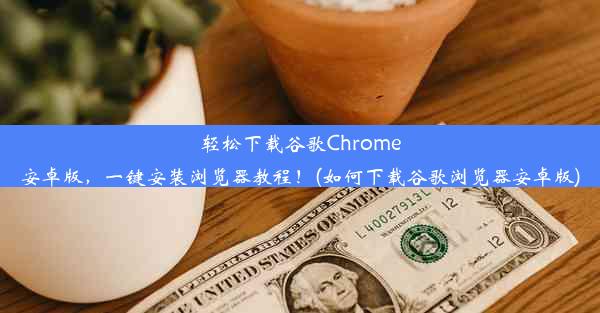 轻松下载谷歌Chrome安卓版，一键安装浏览器教程！(如何下载谷歌浏览器安卓版)