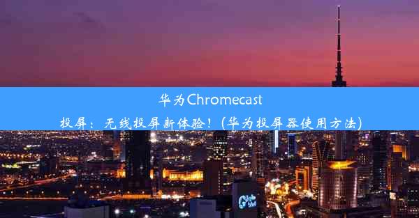 华为Chromecast投屏：无线投屏新体验！(华为投屏器使用方法)