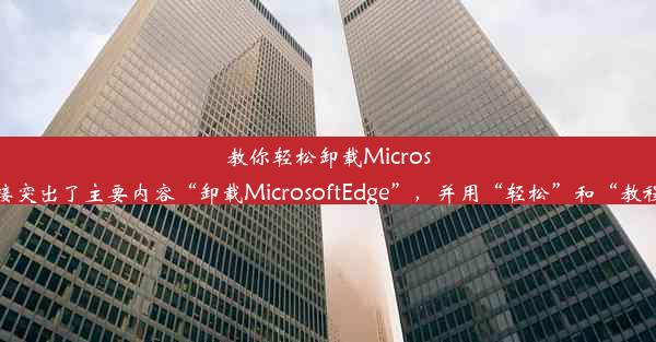 教你轻松卸载MicrosoftEdge浏览器教程这个标题简洁明了，直接突出了主要内容“卸载MicrosoftEdge”，