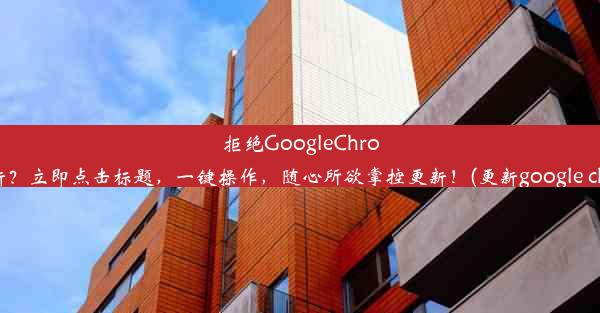 拒绝GoogleChrome更新？立即点击标题，一键操作，随心所欲掌控更新！(更新google chrome)