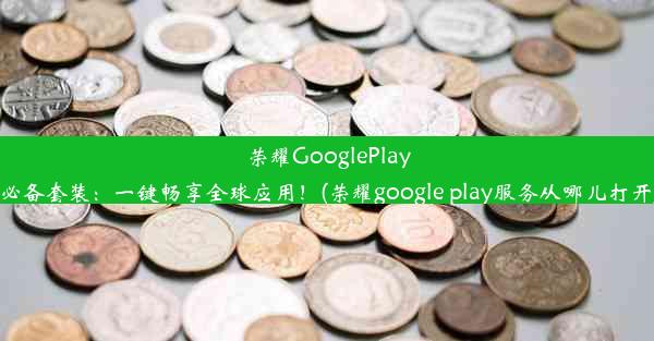 荣耀GooglePlay必备套装：一键畅享全球应用！(荣耀google play服务从哪儿打开)