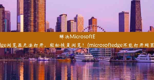 解决MicrosoftEdge浏览器无法打开，轻松恢复浏览！(microsoftedge不能打开网页)