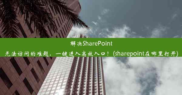 解决SharePoint无法访问的难题，一键进入高效入口！(sharepoint在哪里打开)