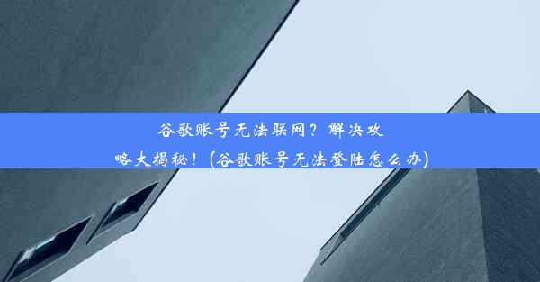 谷歌账号无法联网？解决攻略大揭秘！(谷歌账号无法登陆怎么办)