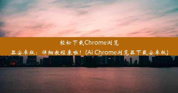 轻松下载Chrome浏览器安卓版：详细教程来啦！(Ai Chrome浏览器下载安卓版)