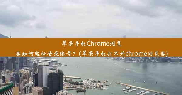 苹果手机Chrome浏览器如何轻松登录账号？(苹果手机打不开chrome浏览器)