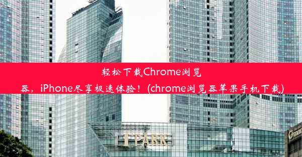 轻松下载Chrome浏览器，iPhone尽享极速体验！(chrome浏览器苹果手机下载)