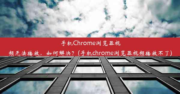 手机Chrome浏览器视频无法播放，如何解决？(手机chrome浏览器视频播放不了)