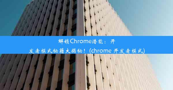 解锁Chrome潜能：开发者模式秘籍大揭秘！(chrome 开发者模式)