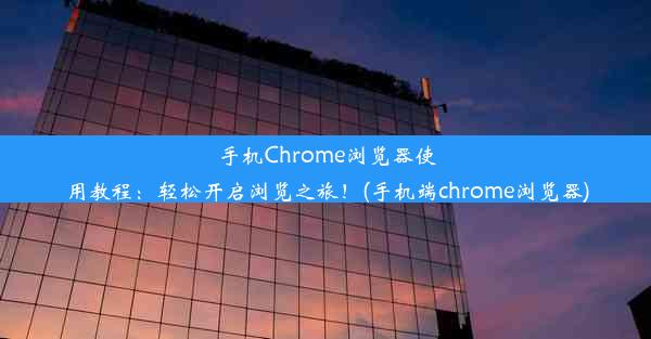 手机Chrome浏览器使用教程：轻松开启浏览之旅！(手机端chrome浏览器)