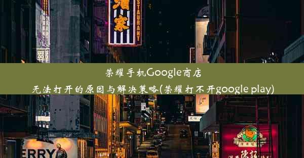 荣耀手机Google商店无法打开的原因与解决策略(荣耀打不开google play)