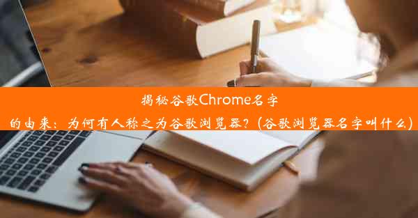 揭秘谷歌Chrome名字的由来：为何有人称之为谷歌浏览器？(谷歌浏览器名字叫什么)