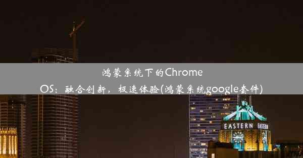 鸿蒙系统下的ChromeOS：融合创新，极速体验(鸿蒙系统google套件)