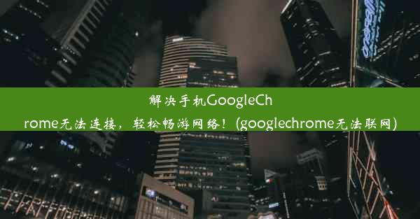 解决手机GoogleChrome无法连接，轻松畅游网络！(googlechrome无法联网)