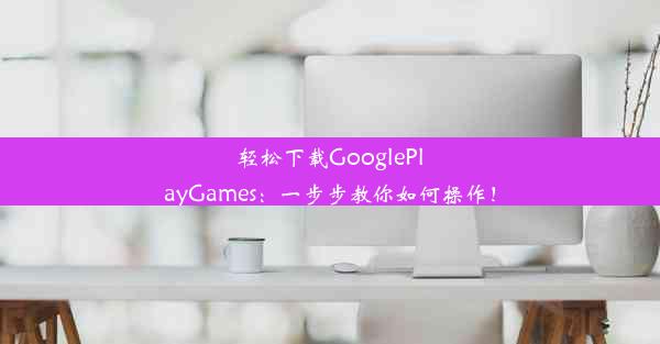 轻松下载GooglePlayGames：一步步教你如何操作！