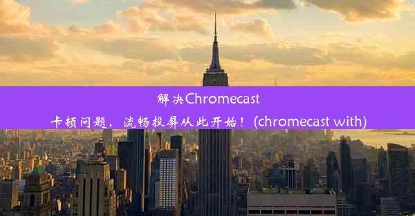 解决Chromecast卡顿问题，流畅投屏从此开始！(chromecast with)