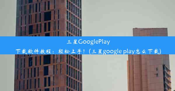 三星GooglePlay下载软件教程：轻松上手！(三星google play怎么下载)