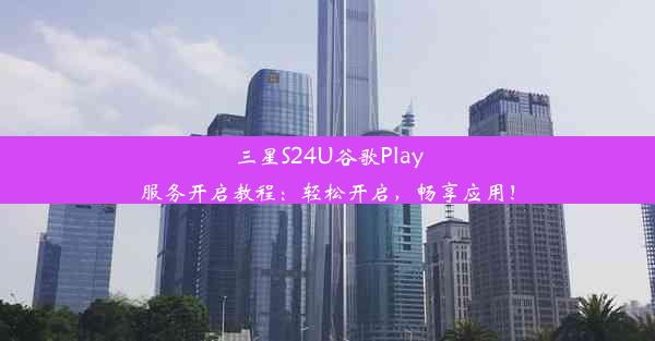 三星S24U谷歌Play服务开启教程：轻松开启，畅享应用！