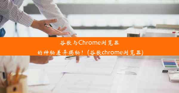 谷歌与Chrome浏览器的神秘差异揭秘！(谷歌chrome浏览器)