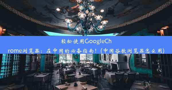 轻松使用GoogleChrome浏览器：在中国的必备指南！(中国谷歌浏览器怎么用)