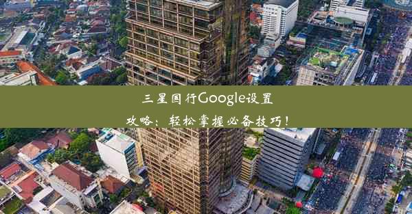 三星国行Google设置攻略：轻松掌握必备技巧！