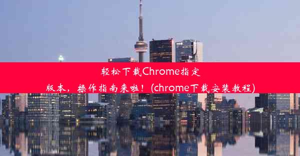 轻松下载Chrome指定版本，操作指南来啦！(chrome下载安装教程)