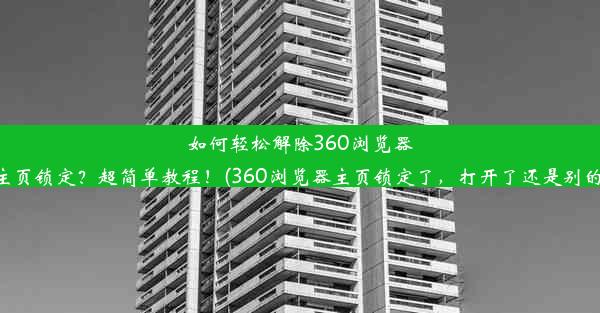 如何轻松解除360浏览器主页锁定？超简单教程！(360浏览器主页锁定了，打开了还是别的)