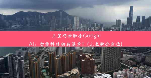 三星巧妙融合GoogleAI：智能科技的新篇章！(三星融合定位)