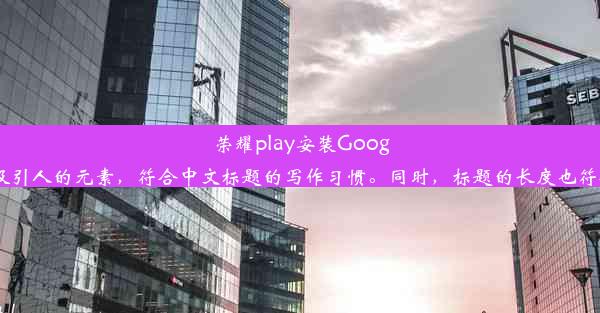 荣耀play安装GooglePlay超详细教程！这个标题简洁明了，包含了关键词和吸引人的元素，符合中文标题的写作习惯。同