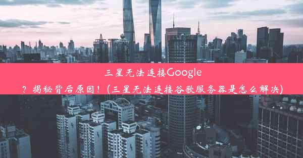 三星无法连接Google？揭秘背后原因！(三星无法连接谷歌服务器是怎么解决)