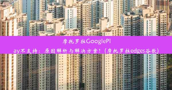 摩托罗拉GooglePlay不支持：原因解析与解决方案！(摩托罗拉edges谷歌)