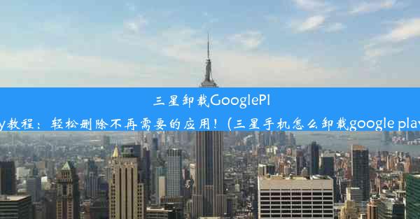 三星卸载GooglePlay教程：轻松删除不再需要的应用！(三星手机怎么卸载google play)