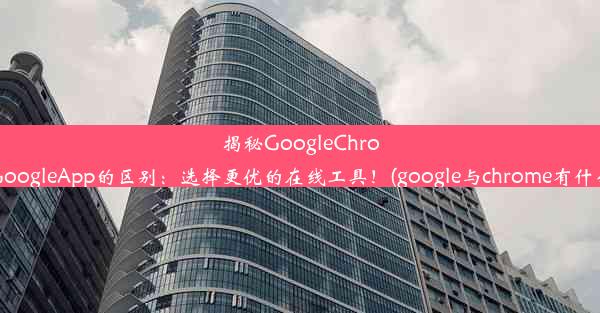 揭秘GoogleChrome与GoogleApp的区别：选择更优的在线工具！(google与chrome有什么区别)