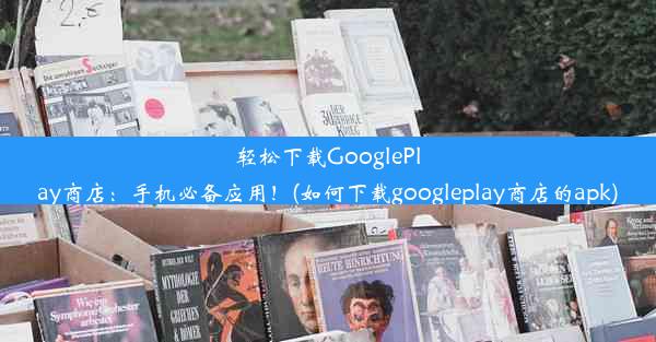 轻松下载GooglePlay商店：手机必备应用！(如何下载googleplay商店的apk)