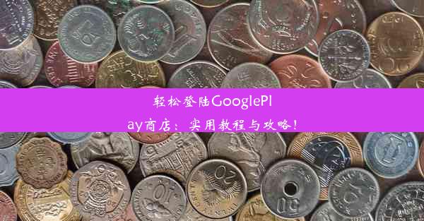 轻松登陆GooglePlay商店：实用教程与攻略！