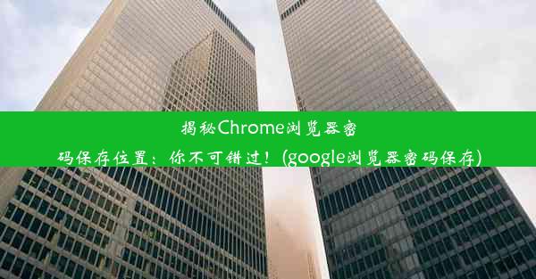 揭秘Chrome浏览器密码保存位置：你不可错过！(google浏览器密码保存)