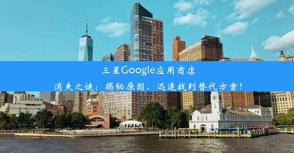 三星Google应用商店消失之谜：揭秘原因，迅速找到替代方案！