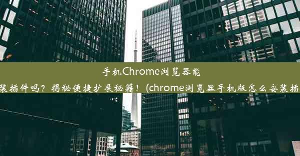 手机Chrome浏览器能安装插件吗？揭秘便捷扩展秘籍！(chrome浏览器手机版怎么安装插件)