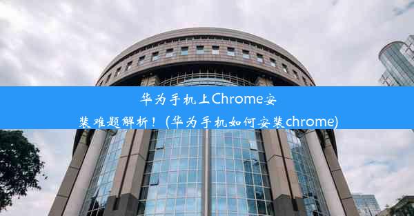 华为手机上Chrome安装难题解析！(华为手机如何安装chrome)