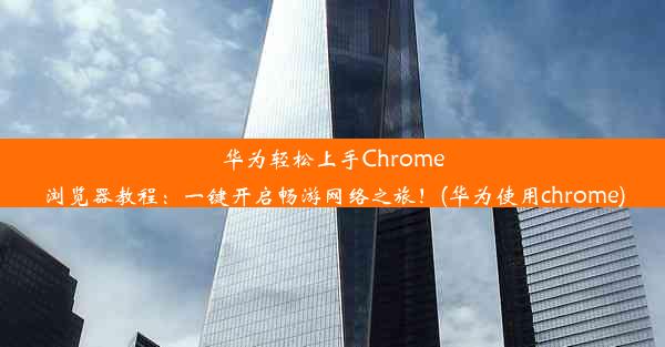 华为轻松上手Chrome浏览器教程：一键开启畅游网络之旅！(华为使用chrome)