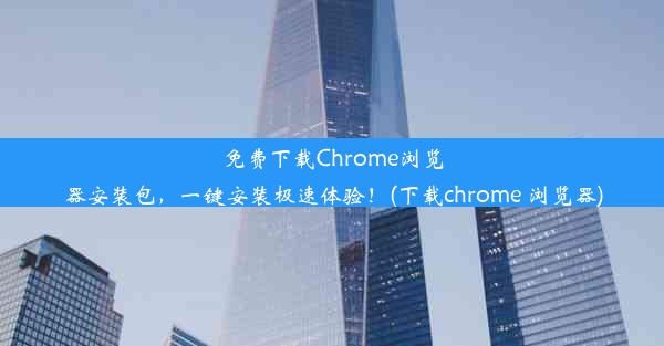 免费下载Chrome浏览器安装包，一键安装极速体验！(下载chrome 浏览器)