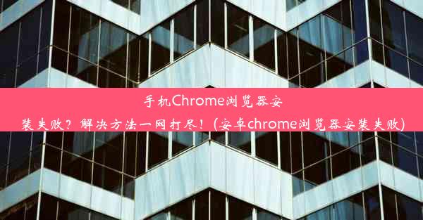 手机Chrome浏览器安装失败？解决方法一网打尽！(安卓chrome浏览器安装失败)