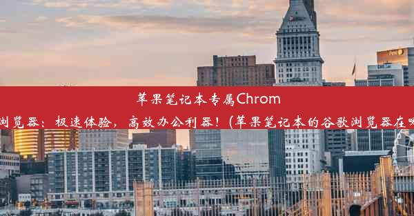 苹果笔记本专属Chrome浏览器：极速体验，高效办公利器！(苹果笔记本的谷歌浏览器在哪)