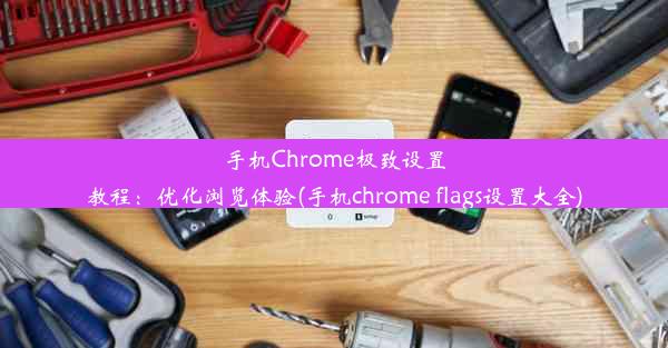 手机Chrome极致设置教程：优化浏览体验(手机chrome flags设置大全)