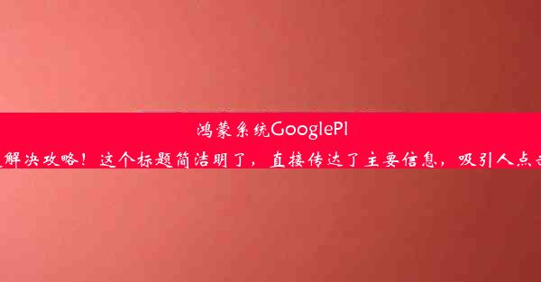 鸿蒙系统GooglePlay闪退解决攻略！这个标题简洁明了，直接传达了主要信息，吸引人点击阅读。