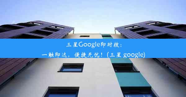 三星Google即时搜：一触即达，便捷无忧！(三星 google)