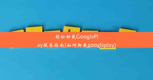 轻松卸载GooglePlay服务指南(如何卸载googleplay)