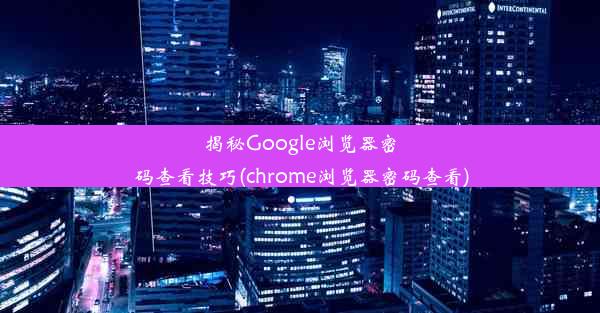 揭秘Google浏览器密码查看技巧(chrome浏览器密码查看)